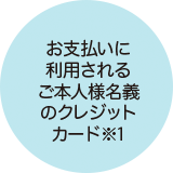 お支払いに利用されるご本人様名義のクレジットカード※1